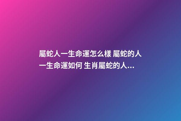 屬蛇人一生命運怎么樣 屬蛇的人一生命運如何 生肖屬蛇的人性格命運怎樣-第1張-觀點-玄機派